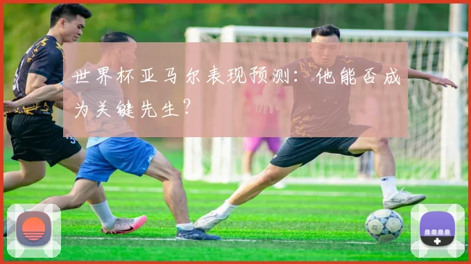 世界杯亚马尔表现预测：他能否成为关键先生？