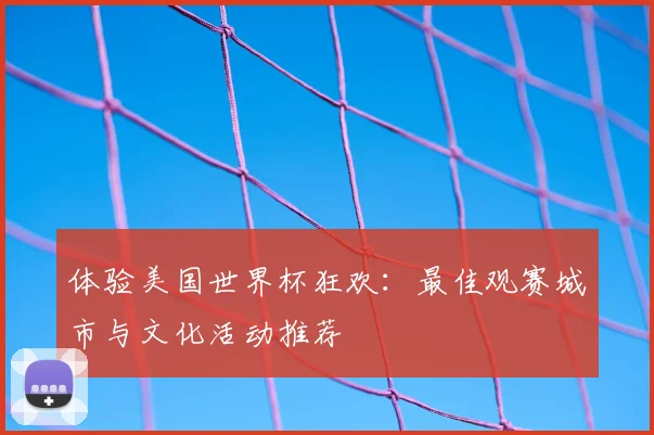 体验美国世界杯狂欢：最佳观赛城市与文化活动推荐