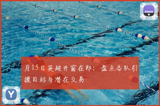 月15日英超开窗在即：盘点各队引援目标与潜在交易