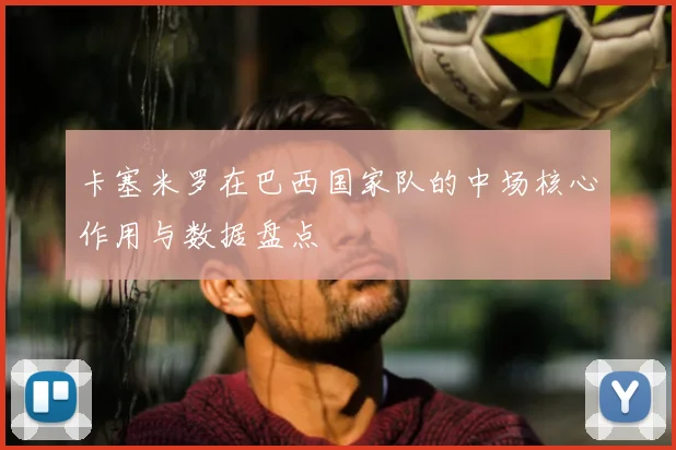 卡塞米罗在巴西国家队的中场核心作用与数据盘点