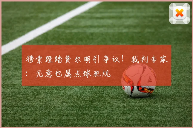 穆索蹬踏费尔明引争议！裁判专家：无意也属点球犯规