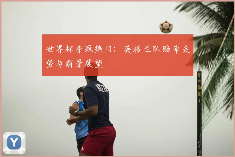 世界杯夺冠热门:英格兰队赔率走势与前景展望