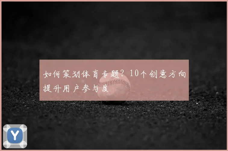 如何策划体育专题？10个创意方向提升用户参与度