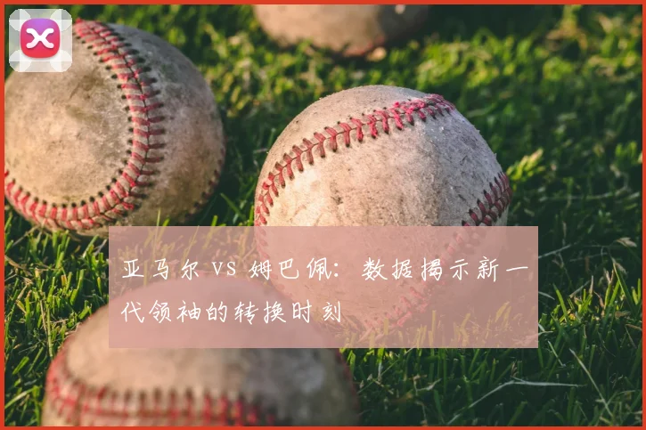 亚马尔 vs 姆巴佩：数据揭示新一代领袖的转换时刻