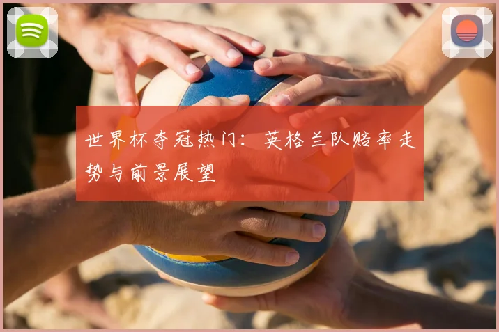 世界杯夺冠热门:英格兰队赔率走势与前景展望