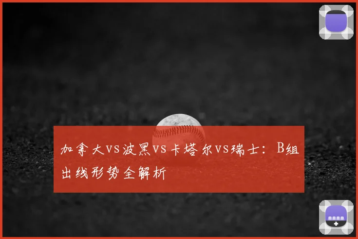 加拿大vs波黑vs卡塔尔vs瑞士：B组出线形势全解析