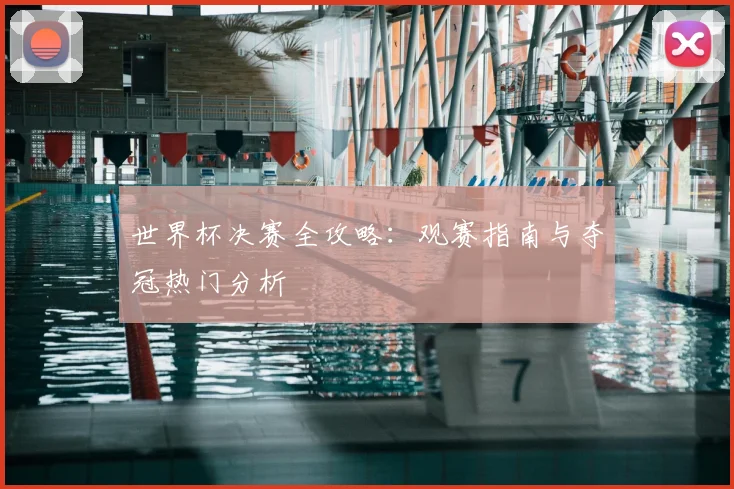 世界杯决赛全攻略：观赛指南与夺冠热门分析