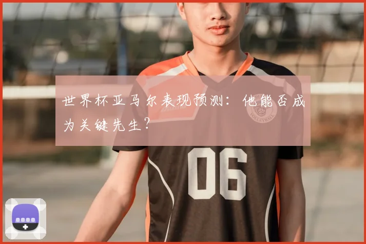 世界杯亚马尔表现预测：他能否成为关键先生？