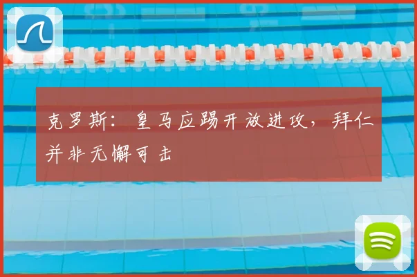 克罗斯：皇马应踢开放进攻，拜仁并非无懈可击