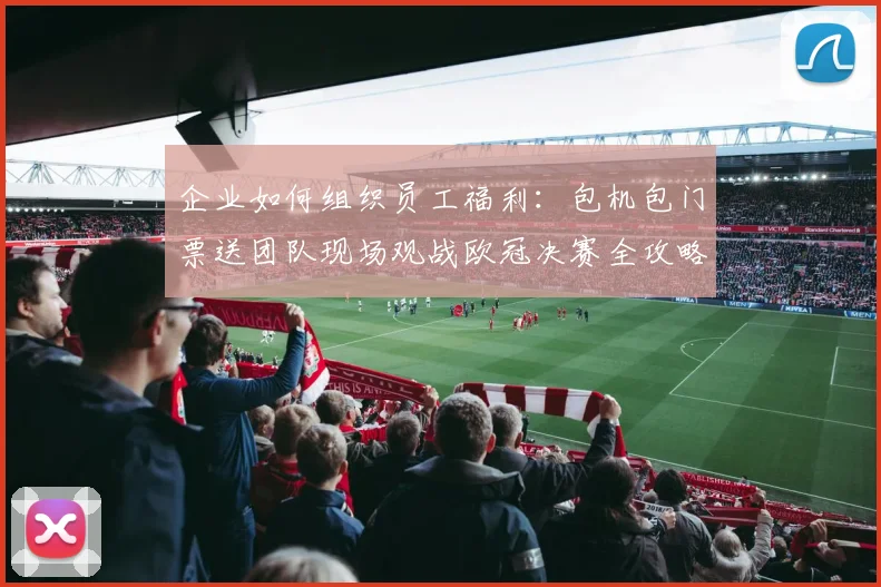 企业如何组织员工福利：包机包门票送团队现场观战欧冠决赛全攻略