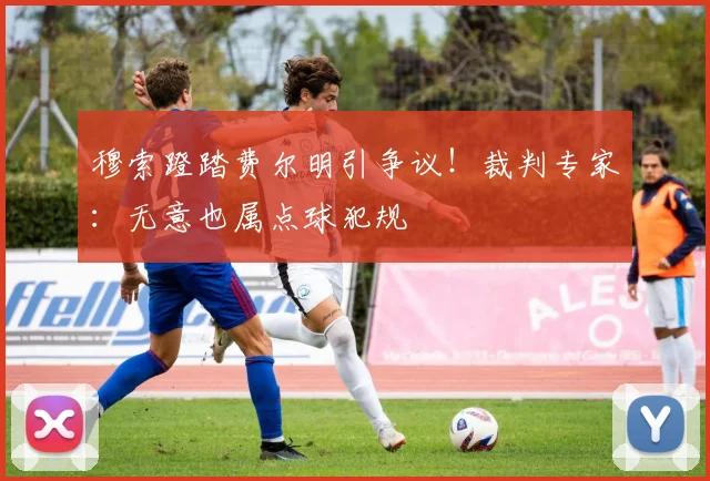 穆索蹬踏费尔明引争议！裁判专家：无意也属点球犯规