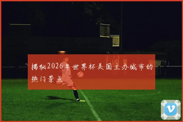 揭秘2026年世界杯美国主办城市的热门景点