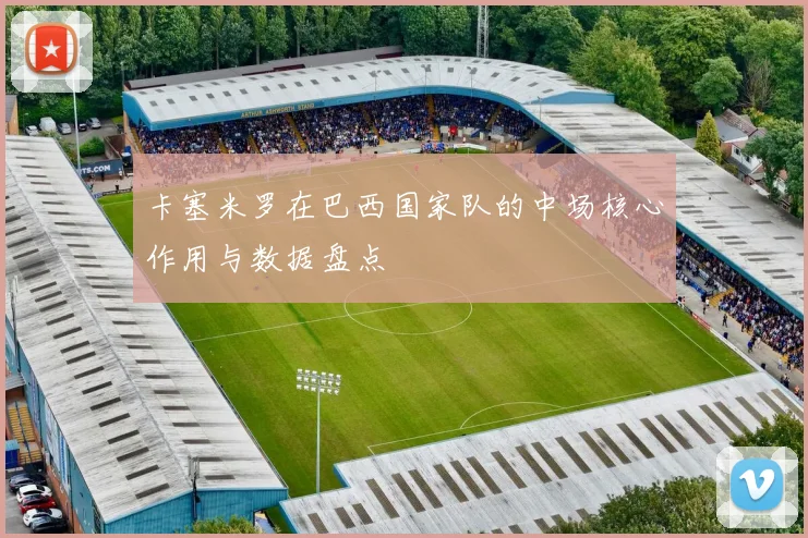 卡塞米罗在巴西国家队的中场核心作用与数据盘点