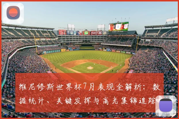 维尼修斯世界杯7月表现全解析：数据统计、关键发挥与高光集锦追踪