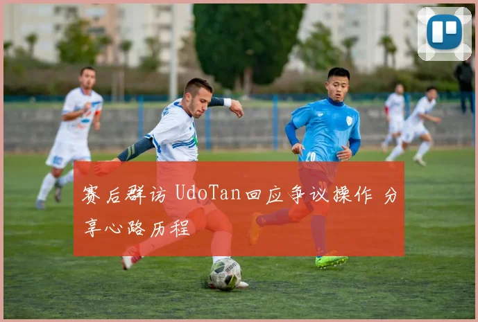 赛后群访 UdoTan回应争议操作 分享心路历程