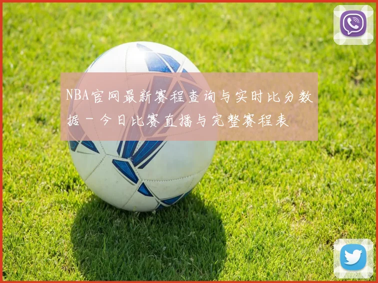 NBA官网最新赛程查询与实时比分数据 - 今日比赛直播与完整赛程表