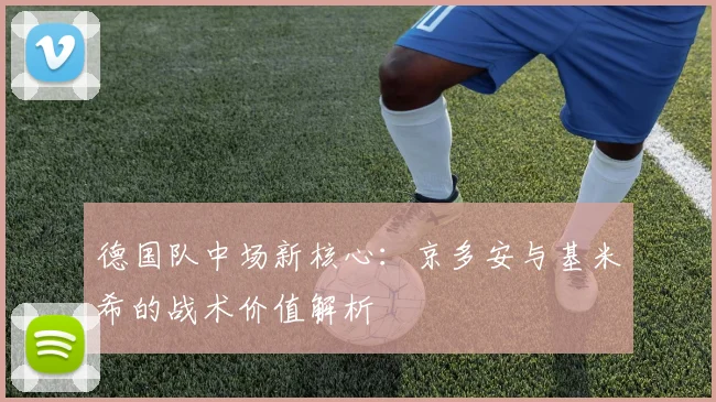 德国队中场新核心：京多安与基米希的战术价值解析