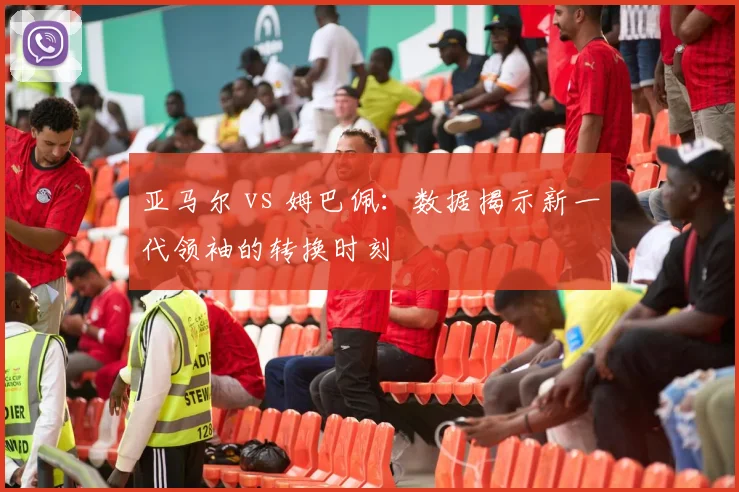 亚马尔 vs 姆巴佩：数据揭示新一代领袖的转换时刻